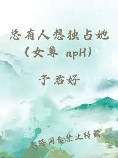 总有人想独占她（女尊 npH）