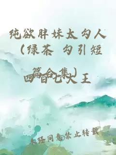 纯欲胖妹太勾人（绿茶 勾引短篇合集）